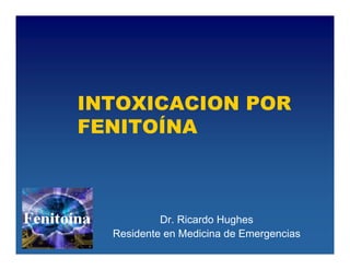 INTOXICACION POR
FENITOÍNA



           Dr. Ricardo Hughes
  Residente en Medicina de Emergencias
 