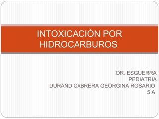 DR. ESGUERRA
PEDIATRIA
DURAND CABRERA GEORGINA ROSARIO
5 A
INTOXICACIÓN POR
HIDROCARBUROS
 