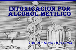 INTOXICACION POR
ALCOHOL METILICO
EMERGENCIOLOGO HPDA
 