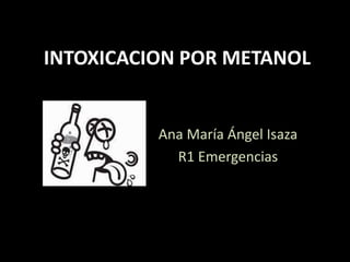 INTOXICACION POR METANOL
Ana María Ángel Isaza
R1 Emergencias
 