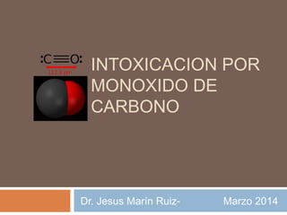 INTOXICACION POR 
MONOXIDO DE 
CARBONO 
Dr. Jesus Marín Ruiz- Marzo 2014 
 