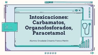Intoxicaciones:
Carbamatos,
Organofosforados,
Paracetamol
Alumno: Encalada Crisanto Franco Martin
 