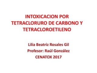 INTOXICACION POR
TETRACLORURO DE CARBONO Y
TETRACLOROETILENO
Lilia Beatriz Rosales Gil
Profesor: Raúl González
CENATOX 2017
 