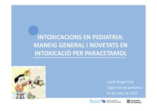 1
Judith Àngel Solà
Urgències de pediatria
15 de març de 2023
INTOXICACIONS EN PEDIATRIA:
MANEIG GENERAL I NOVETATS EN
INTOXICACIÓ PER PARACETAMOL
 