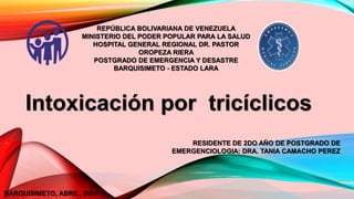 REPÚBLICA BOLIVARIANA DE VENEZUELA
MINISTERIO DEL PODER POPULAR PARA LA SALUD
HOSPITAL GENERAL REGIONAL DR. PASTOR
OROPEZA RIERA
POSTGRADO DE EMERGENCIA Y DESASTRE
BARQUISIMETO - ESTADO LARA
RESIDENTE DE 2DO AÑO DE POSTGRADO DE
EMERGENCIOLOGIA: DRA. TANIA CAMACHO PEREZ
BARQUISIMETO, ABRIL, 2024
Intoxicación por tricíclicos
 