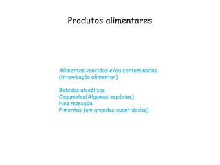 Produtos alimentares
Alimentos vencidos e/ou contaminados
(intoxicação alimentar)
Bebidas alcoólicas
Cogumelos(Algumas espécies)
Noz moscada
Pimentas (em grandes quantidades)
 