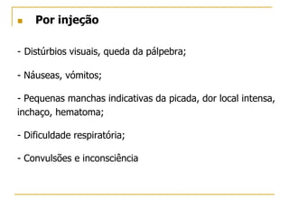  Por injeção
- Distúrbios visuais, queda da pálpebra;
- Náuseas, vómitos;
- Pequenas manchas indicativas da picada, dor local intensa,
inchaço, hematoma;
- Dificuldade respiratória;
- Convulsões e inconsciência
 