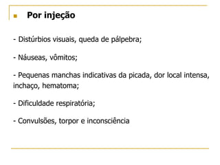  Por injeção
- Distúrbios visuais, queda de pálpebra;
- Náuseas, vômitos;
- Pequenas manchas indicativas da picada, dor local intensa,
inchaço, hematoma;
- Dificuldade respiratória;
- Convulsões, torpor e inconsciência
 