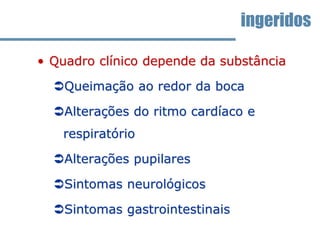• Quadro clínico depende da substância
Queimação ao redor da boca
Alterações do ritmo cardíaco e
respiratório
Alterações pupilares
Sintomas neurológicos
Sintomas gastrointestinais
ingeridos
 