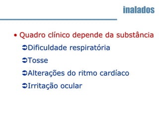 • Quadro clínico depende da substância
Dificuldade respiratória
Tosse
Alterações do ritmo cardíaco
Irritação ocular
inalados
 