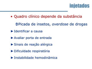 • Quadro clínico depende da substância
Picada de insetos, overdose de drogas
►Identificar a causa
►Avaliar porta de entrada
►Sinais de reação alérgica
►Dificuldade respiratória
►Instabilidade hemodinâmica
injetados
 