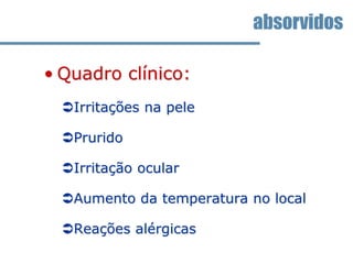 • Quadro clínico:
Irritações na pele
Prurido
Irritação ocular
Aumento da temperatura no local
Reações alérgicas
absorvidos
 