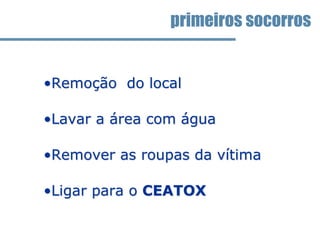 •Remoção do local
•Lavar a área com água
•Remover as roupas da vítima
•Ligar para o CEATOX
primeiros socorros
 