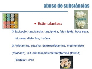 • Estimulantes:
 Excitação, taquicardia, taquipnéia, fala rápida, boca seca,
midríase, diaforése, insônia.
 Anfetamina, cocaína, dextroanfetamina, metilfenidato
(Ritalina®), 3,4-metilenodioximetanfetamina (MDMA)
(Ecstasy), crac
abuso de substâncias
cocaína
ecstasy
crac
 