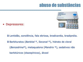 • Depressores:
 Lentidão, sonolência, fala ebriosa, bradicardia, bradipnéia.
 Barbituratos (Barbital ®, Seconal ®), hidrato de cloral
(Benzedrina®), metaqualona (Mandrix ®), sedativos não
barbitúricos (diazepínicos), álcool
abuso de substâncias
 