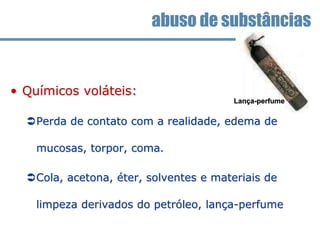 • Químicos voláteis:
Perda de contato com a realidade, edema de
mucosas, torpor, coma.
Cola, acetona, éter, solventes e materiais de
limpeza derivados do petróleo, lança-perfume
abuso de substâncias
Lança-perfume
 