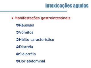 • Manifestações gastrointestinais:
Náuseas
Vômitos
Hálito característico
Diarréia
Sialorréia
Dor abdominal
intoxicações agudas
 