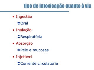 • Ingestão
Oral
• Inalação
Respiratória
• Absorção
Pele e mucosas
• Injetável
Corrente circulatória
tipo de intoxicação quanto à via
 
