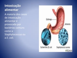 Intoxicação 
alimentar 
A maioria dos casos 
de intoxicação 
alimentar é 
provocada por 
bactérias comuns 
como a 
Staphylococcus ou 
a E. coli. 
 