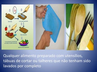 Qualquer alimento preparado com utensílios, 
tábuas de cortar ou talheres que não tenham sido 
lavados por completo 
 