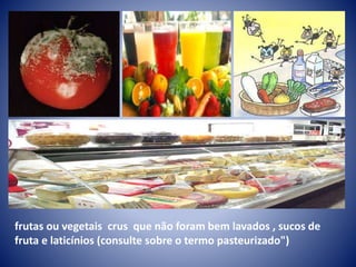 frutas ou vegetais crus que não foram bem lavados , sucos de 
fruta e laticínios (consulte sobre o termo pasteurizado") 
 