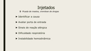 Injetados
 Picada de insetos, overdose de drogas
► Identificar a causa
► Avaliar porta de entrada
► Sinais de reação alérgica
► Dificuldade respiratória
► Instabilidade hemodinâmica
 