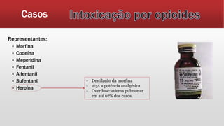 Casos
Representantes:
 Morfina
 Codeína
 Meperidina
 Fentanil
 Alfentanil
 Sufentanil
 Heroína
- Destilação da morfina
- 2-5x a potência analgésica
- Overdose: edema pulmonar
em até 67% dos casos.
 