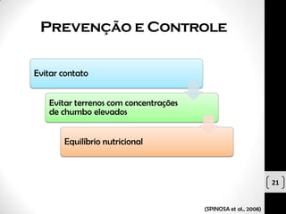 Prevenção e Controle

Evitar contato


   Evitar terrenos com concentrações
   de chumbo elevados


       Equilíbrio nutricional



                                                                21


                                       (SPINOSA et al., 2008)
 