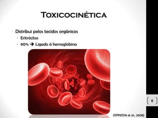 Toxicocinética
• Distribui pelos tecidos orgânicos
  • Eritrócitos
  • 90%  Ligado à hemoglobina




                                                               6


                                      (SPINOSA et al., 2008)
 