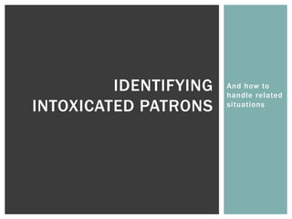 And how to
handle related
situations
IDENTIFYING
INTOXICATED PATRONS
 