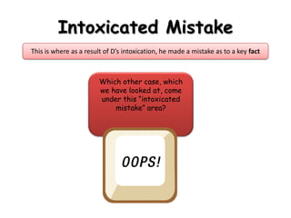Intoxicated MistakeThis is where as a result of D’s intoxication, he made a mistake as to a key factWhich other case, which we have looked at, come under this “intoxicated mistake” area?