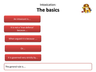 Intoxication: The basicsAn intoxicant is....It is not a ‘true defence’ because....When argued it is because ....Or....It is governed very strictly by....The general rule is....