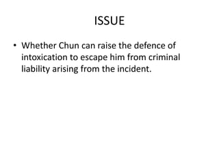 ISSUE
• Whether Chun can raise the defence of
intoxication to escape him from criminal
liability arising from the incident.

 