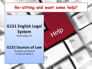 Re-sitting and want some help?



G151 English Legal
     System
     Wednesdays p.6




G152 Sources of Law
   Thursdays p.6 Week B
    Fridays p.6 Week A
 