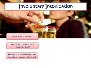 Involuntary Intoxication



                                General Rules:

    If the drink is spiked...


   But: What if it has a very
       different effect?


But: What if it merely removes
boundaries in your behaviour?
 