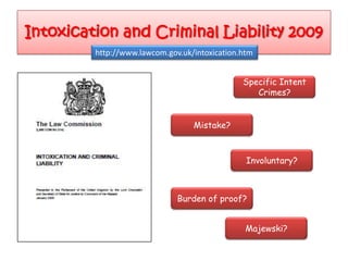 Intoxication and Criminal Liability 2009
         http://www.lawcom.gov.uk/intoxication.htm


                                               Specific Intent
                                                  Crimes?


                                  Mistake?



                                                Involuntary?



                              Burden of proof?


                                                Majewski?
 
