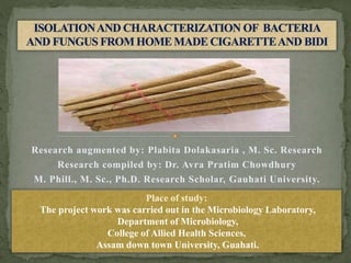 Research augmented by: Plabita Dolakasaria , M. Sc. Research
Research compiled by: Dr. Avra Pratim Chowdhury
M. Phill., M. Sc., Ph.D. Research Scholar, Gauhati University.
Place of study:
The project work was carried out in the Microbiology Laboratory,
Department of Microbiology,
College of Allied Health Sciences,
Assam down town University, Guahati.
 