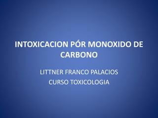 INTOXICACION PÓR MONOXIDO DE
CARBONO
LITTNER FRANCO PALACIOS
CURSO TOXICOLOGIA
 