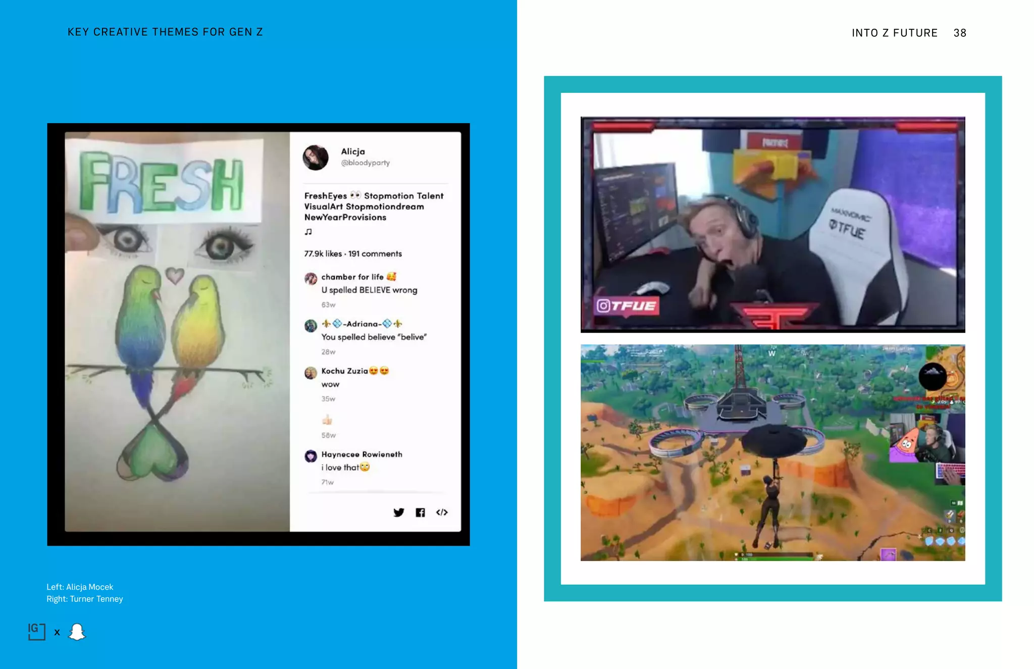 Left: Alicja Mocek
Right: Turner Tenney
INTO Z FUTURE 38
x
KEY CREATIVE THEMES FOR GEN Z
 