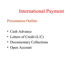 International Payment
Presentation Outline
•
•
•
•

Cash Advance
Letters of Credit (L/C)
Documentary Collections
Open Account

 