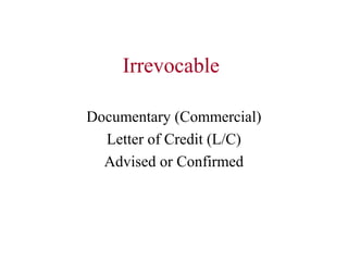 Irrevocable
Documentary (Commercial)
Letter of Credit (L/C)
Advised or Confirmed

 