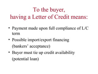To the buyer,
having a Letter of Credit means:
• Payment made upon full compliance of L/C
term
• Possible import/export financing
(bankers’ acceptance)
• Buyer must tie up credit availability
(potential loan)

 