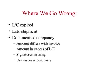 Where We Go Wrong:
• L/C expired
• Late shipment
• Documents discrepancy
–
–
–
–

Amount differs with invoice
Amount in excess of L/C
Signatures missing
Drawn on wrong party

 