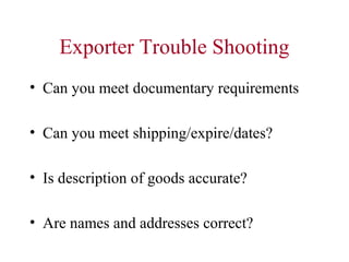 Exporter Trouble Shooting
• Can you meet documentary requirements
• Can you meet shipping/expire/dates?
• Is description of goods accurate?
• Are names and addresses correct?

 