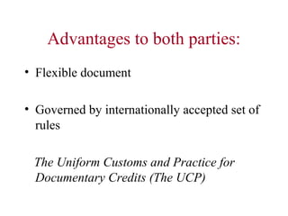 Advantages to both parties:
• Flexible document
• Governed by internationally accepted set of
rules
The Uniform Customs and Practice for
Documentary Credits (The UCP)

 