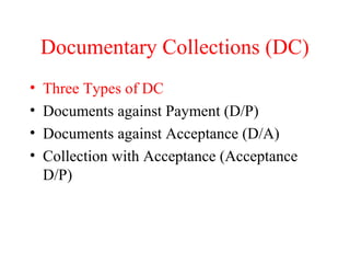 Documentary Collections (DC)
•
•
•
•

Three Types of DC
Documents against Payment (D/P)
Documents against Acceptance (D/A)
Collection with Acceptance (Acceptance
D/P)

 