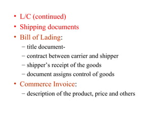 • L/C (continued)
• Shipping documents
• Bill of Lading:
–
–
–
–

title documentcontract between carrier and shipper
shipper’s receipt of the goods
document assigns control of goods

• Commerce Invoice:
– description of the product, price and others

 
