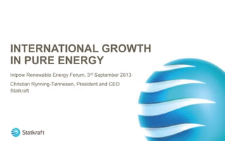INTERNATIONAL GROWTH
IN PURE ENERGY
Intpow Renewable Energy Forum, 3rd September 2013
Christian Rynning-Tønnesen, President and CEO
Statkraft
 