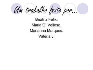Um trabalho feito por... 
Beatriz Felix. 
Maria G. Velloso. 
Marianna Marques. 
Valéria J. 
