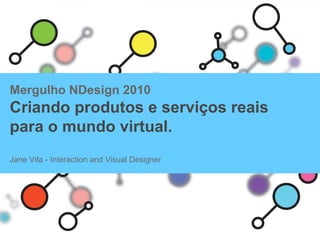 Mergulho  NDesign  2010 Criando produtos e serviços reais para o mundo virtual . Jane Vita - Interaction and Visual Designer Chico Spencer - Game Artist and Visual Designer 